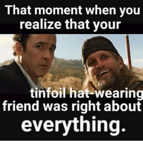 that-moment-when-you-realize-that-your-tinfoil-hat-wearing-friend-tin-foil-hat-meme-500_515-1.png