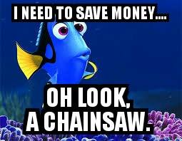 I need to save money...oh look a chainsaw.jpg